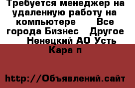 Требуется менеджер на удаленную работу на компьютере!!  - Все города Бизнес » Другое   . Ненецкий АО,Усть-Кара п.